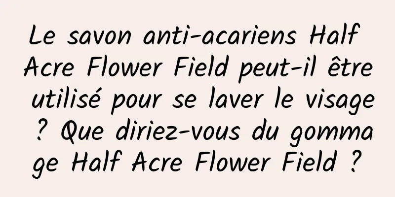 Le savon anti-acariens Half Acre Flower Field peut-il être utilisé pour se laver le visage ? Que diriez-vous du gommage Half Acre Flower Field ?
