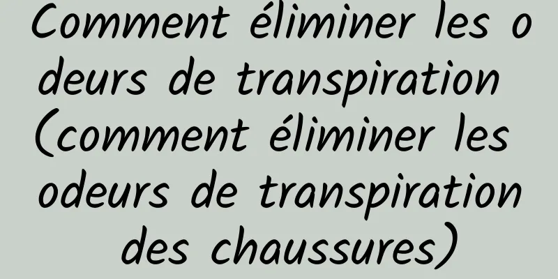 Comment éliminer les odeurs de transpiration (comment éliminer les odeurs de transpiration des chaussures)