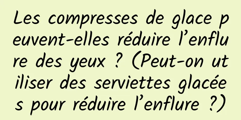 Les compresses de glace peuvent-elles réduire l’enflure des yeux ? (Peut-on utiliser des serviettes glacées pour réduire l’enflure ?)