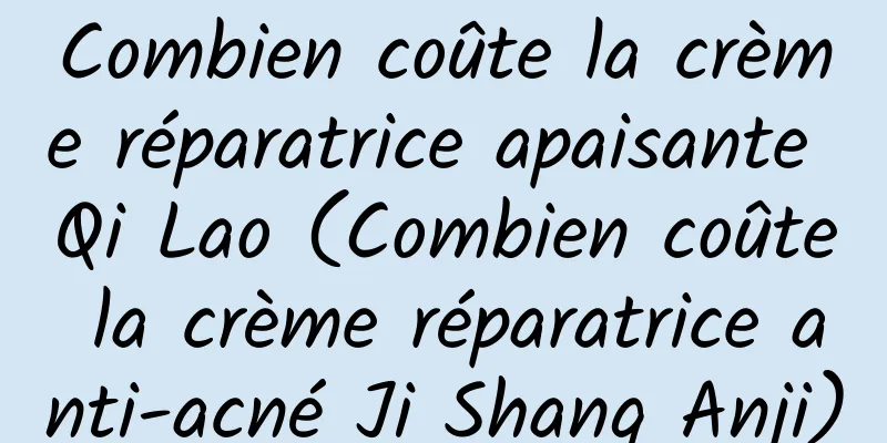 Combien coûte la crème réparatrice apaisante Qi Lao (Combien coûte la crème réparatrice anti-acné Ji Shang Anji)