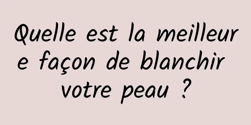 Quelle est la meilleure façon de blanchir votre peau ?