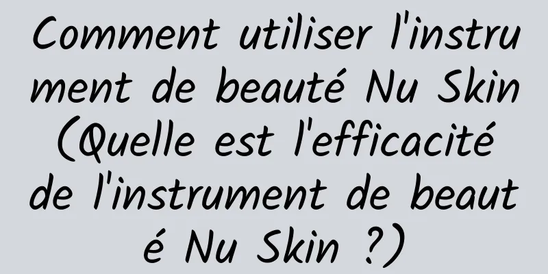 Comment utiliser l'instrument de beauté Nu Skin (Quelle est l'efficacité de l'instrument de beauté Nu Skin ?)