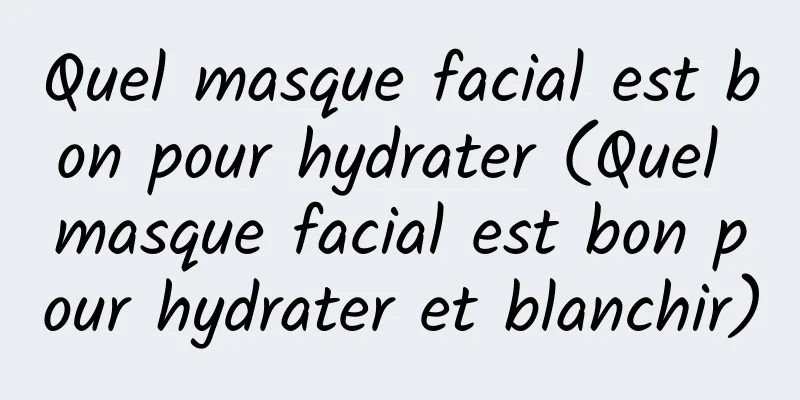 Quel masque facial est bon pour hydrater (Quel masque facial est bon pour hydrater et blanchir)