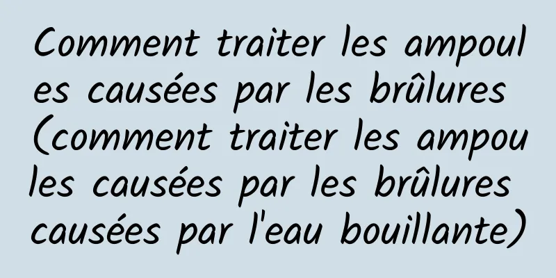 Comment traiter les ampoules causées par les brûlures (comment traiter les ampoules causées par les brûlures causées par l'eau bouillante)