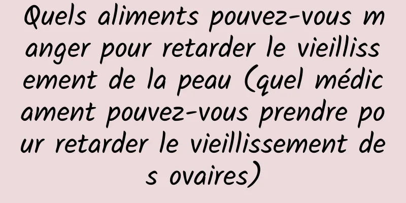 Quels aliments pouvez-vous manger pour retarder le vieillissement de la peau (quel médicament pouvez-vous prendre pour retarder le vieillissement des ovaires)