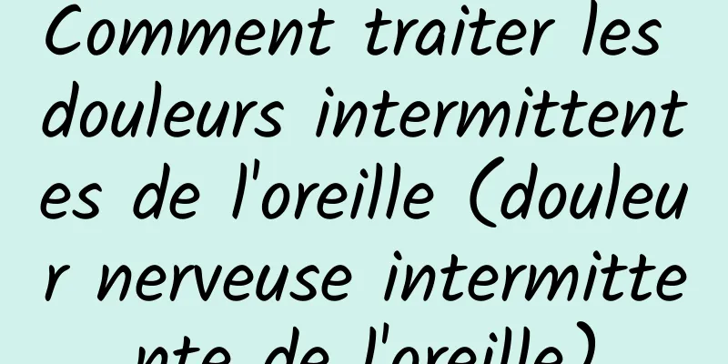 Comment traiter les douleurs intermittentes de l'oreille (douleur nerveuse intermittente de l'oreille)