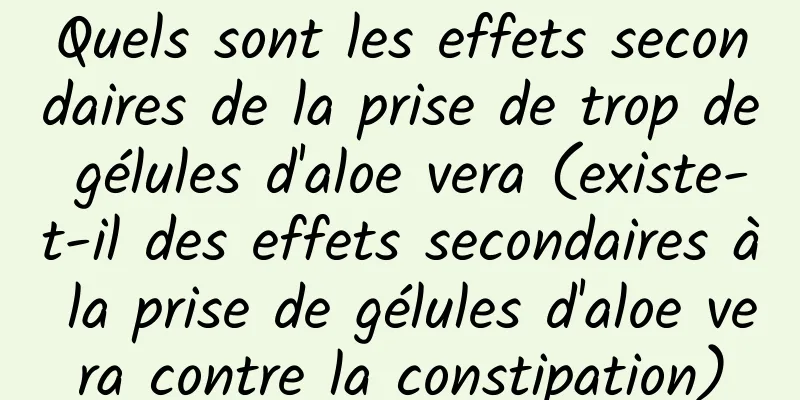 Quels sont les effets secondaires de la prise de trop de gélules d'aloe vera (existe-t-il des effets secondaires à la prise de gélules d'aloe vera contre la constipation)