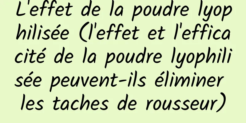 L'effet de la poudre lyophilisée (l'effet et l'efficacité de la poudre lyophilisée peuvent-ils éliminer les taches de rousseur)