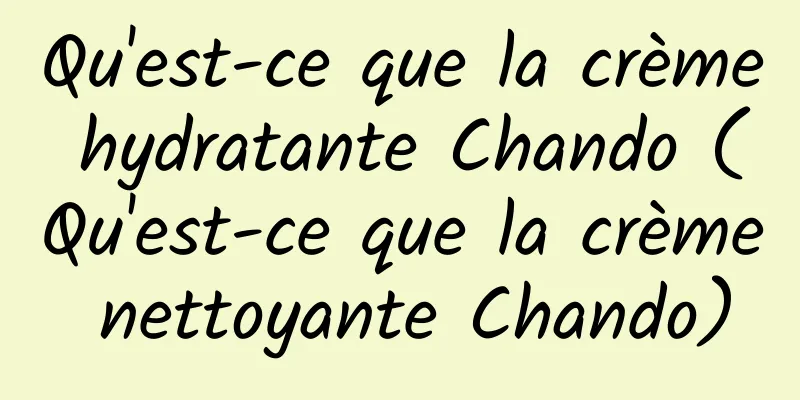 Qu'est-ce que la crème hydratante Chando (Qu'est-ce que la crème nettoyante Chando)