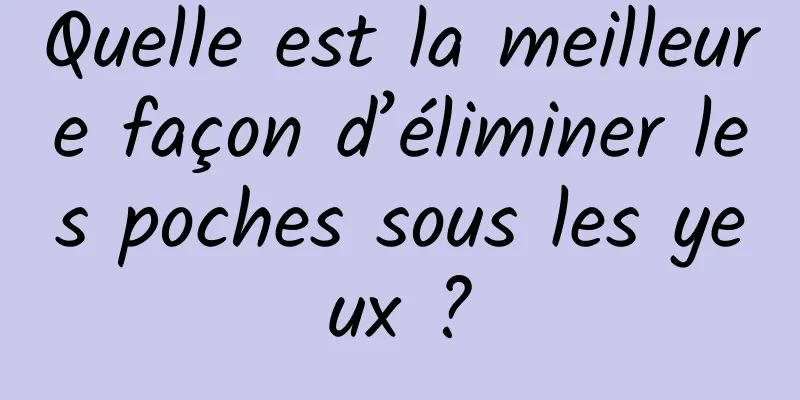 Quelle est la meilleure façon d’éliminer les poches sous les yeux ?