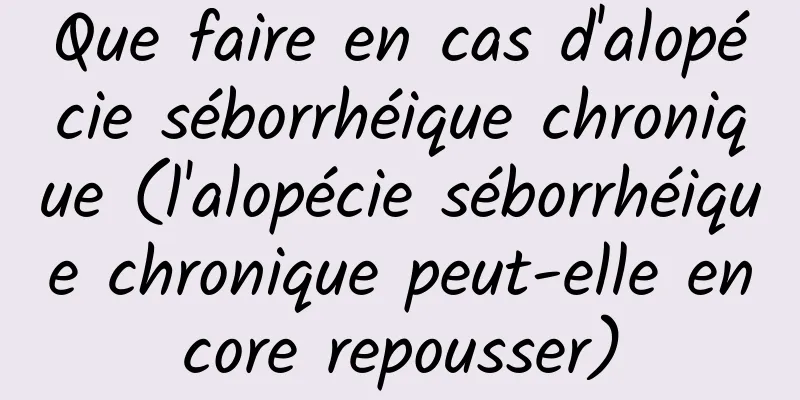 Que faire en cas d'alopécie séborrhéique chronique (l'alopécie séborrhéique chronique peut-elle encore repousser)