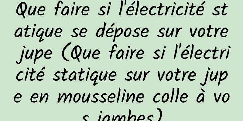 Que faire si l'électricité statique se dépose sur votre jupe (Que faire si l'électricité statique sur votre jupe en mousseline colle à vos jambes)