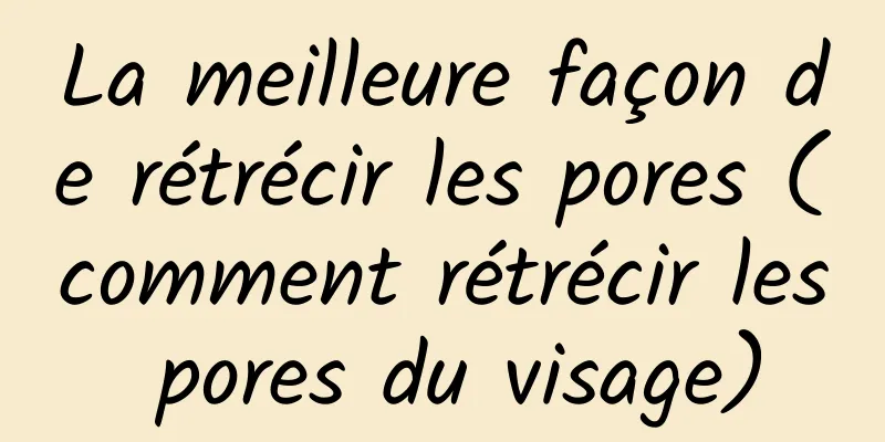 La meilleure façon de rétrécir les pores (comment rétrécir les pores du visage)