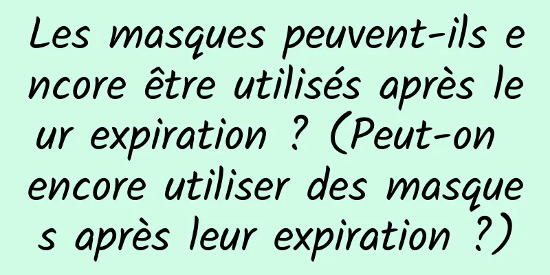 Les masques peuvent-ils encore être utilisés après leur expiration ? (Peut-on encore utiliser des masques après leur expiration ?)