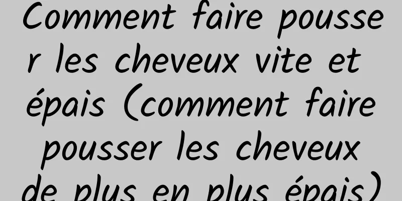 Comment faire pousser les cheveux vite et épais (comment faire pousser les cheveux de plus en plus épais)