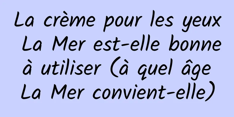 La crème pour les yeux La Mer est-elle bonne à utiliser (à quel âge La Mer convient-elle)