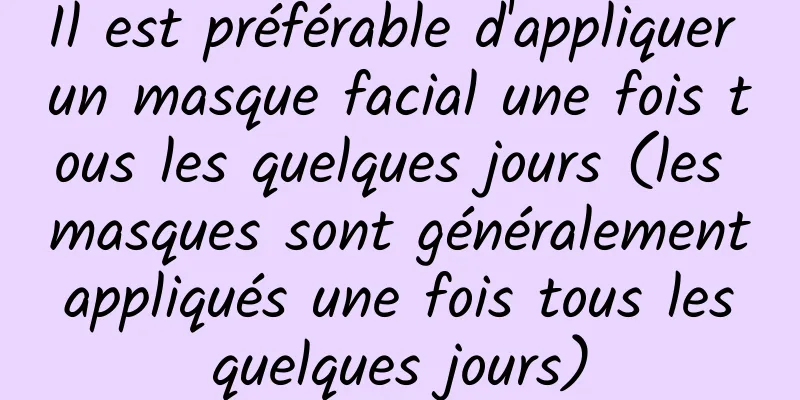 Il est préférable d'appliquer un masque facial une fois tous les quelques jours (les masques sont généralement appliqués une fois tous les quelques jours)