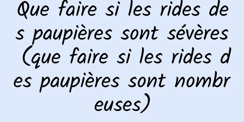Que faire si les rides des paupières sont sévères (que faire si les rides des paupières sont nombreuses)