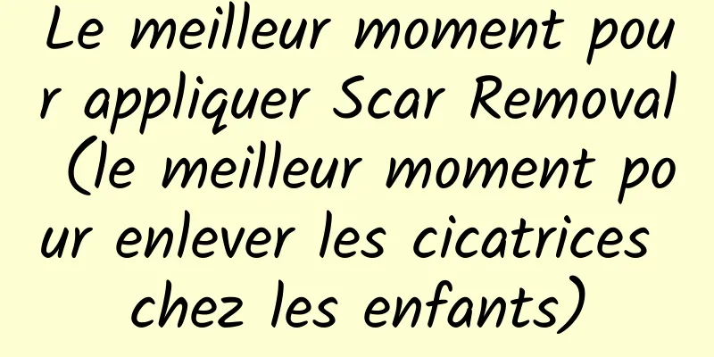 Le meilleur moment pour appliquer Scar Removal (le meilleur moment pour enlever les cicatrices chez les enfants)