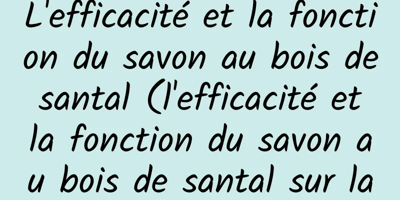 L'efficacité et la fonction du savon au bois de santal (l'efficacité et la fonction du savon au bois de santal sur la peau)