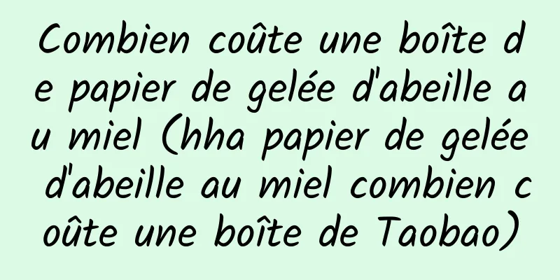 Combien coûte une boîte de papier de gelée d'abeille au miel (hha papier de gelée d'abeille au miel combien coûte une boîte de Taobao)