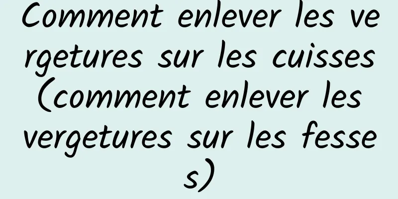 Comment enlever les vergetures sur les cuisses (comment enlever les vergetures sur les fesses)