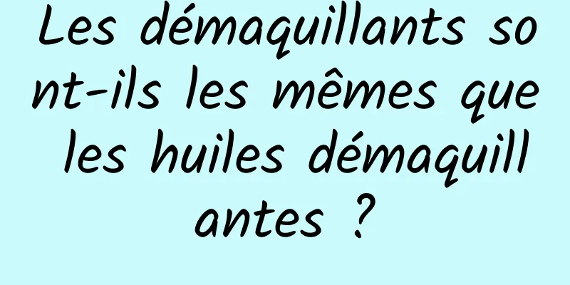 Les démaquillants sont-ils les mêmes que les huiles démaquillantes ?