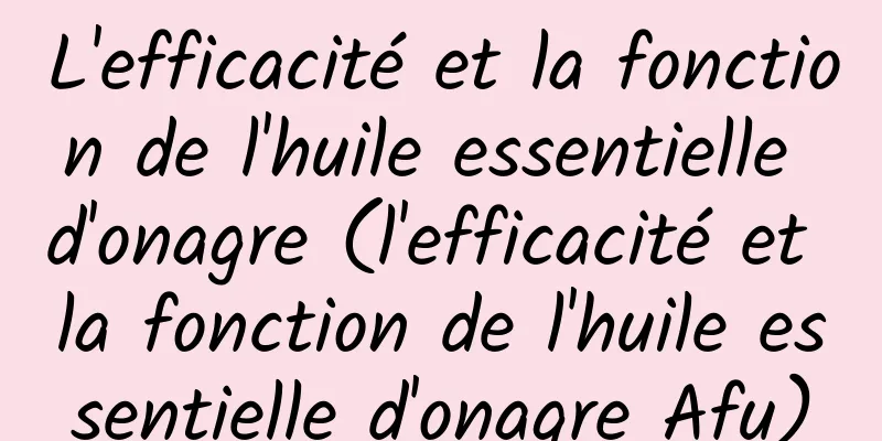 L'efficacité et la fonction de l'huile essentielle d'onagre (l'efficacité et la fonction de l'huile essentielle d'onagre Afu)