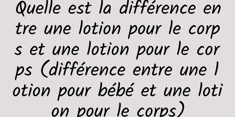 Quelle est la différence entre une lotion pour le corps et une lotion pour le corps (différence entre une lotion pour bébé et une lotion pour le corps)