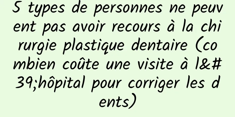 5 types de personnes ne peuvent pas avoir recours à la chirurgie plastique dentaire (combien coûte une visite à l'hôpital pour corriger les dents)