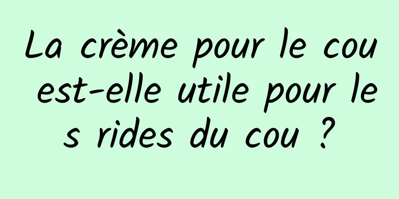 La crème pour le cou est-elle utile pour les rides du cou ?