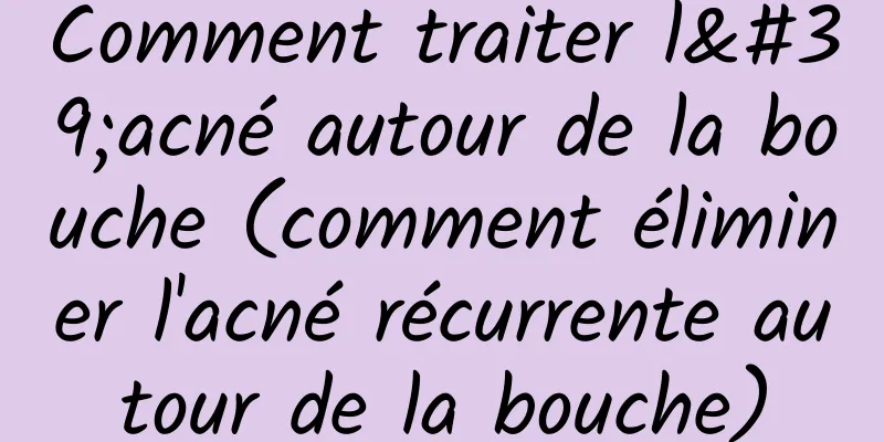 Comment traiter l'acné autour de la bouche (comment éliminer l'acné récurrente autour de la bouche)