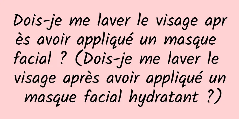 Dois-je me laver le visage après avoir appliqué un masque facial ? (Dois-je me laver le visage après avoir appliqué un masque facial hydratant ?)