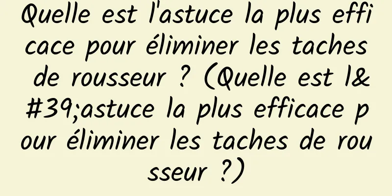 Quelle est l'astuce la plus efficace pour éliminer les taches de rousseur ? (Quelle est l'astuce la plus efficace pour éliminer les taches de rousseur ?)