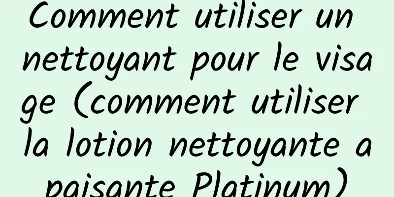 Comment utiliser un nettoyant pour le visage (comment utiliser la lotion nettoyante apaisante Platinum)