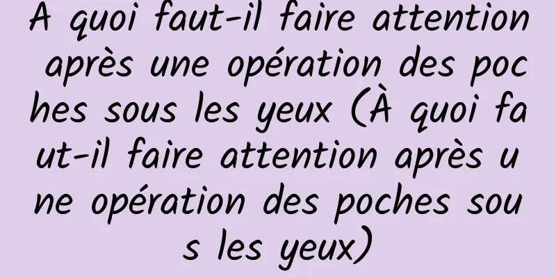 À quoi faut-il faire attention après une opération des poches sous les yeux (À quoi faut-il faire attention après une opération des poches sous les yeux)