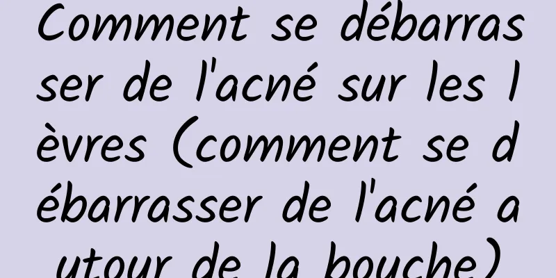 Comment se débarrasser de l'acné sur les lèvres (comment se débarrasser de l'acné autour de la bouche)