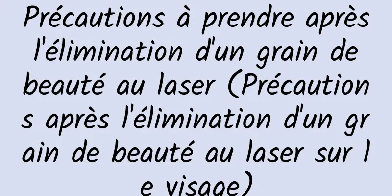Précautions à prendre après l'élimination d'un grain de beauté au laser (Précautions après l'élimination d'un grain de beauté au laser sur le visage)