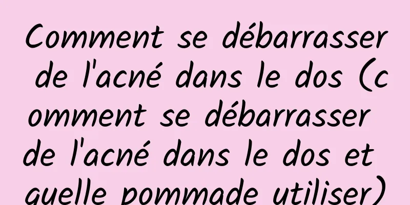 Comment se débarrasser de l'acné dans le dos (comment se débarrasser de l'acné dans le dos et quelle pommade utiliser)