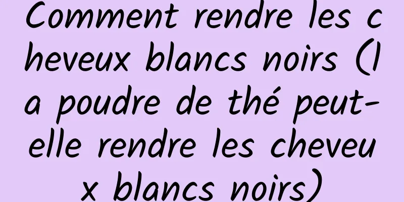 Comment rendre les cheveux blancs noirs (la poudre de thé peut-elle rendre les cheveux blancs noirs)