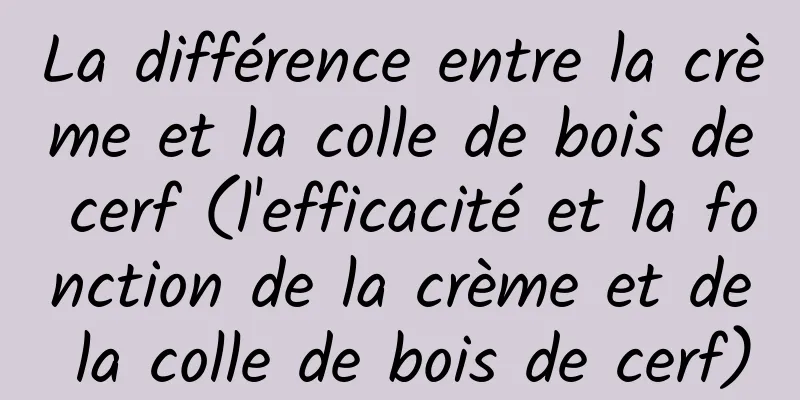 La différence entre la crème et la colle de bois de cerf (l'efficacité et la fonction de la crème et de la colle de bois de cerf)