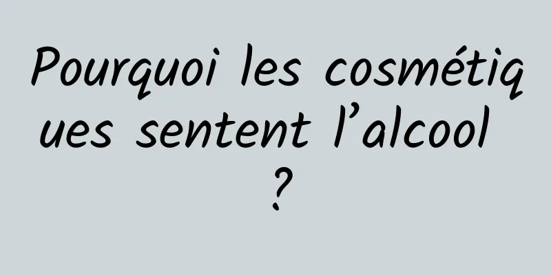 Pourquoi les cosmétiques sentent l’alcool ?