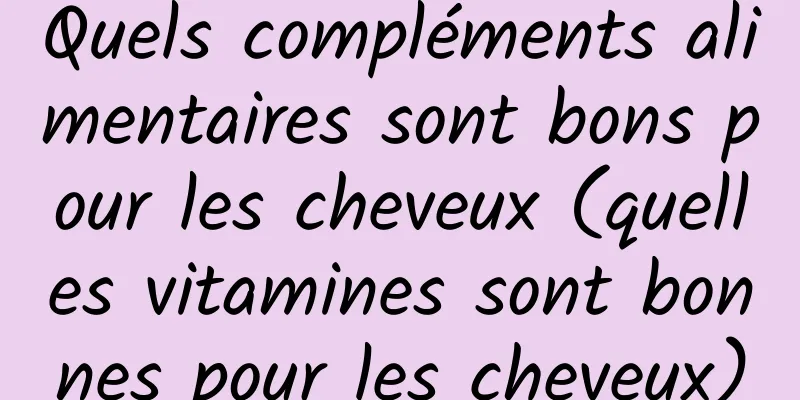 Quels compléments alimentaires sont bons pour les cheveux (quelles vitamines sont bonnes pour les cheveux)