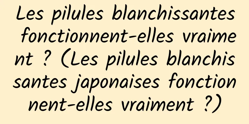 Les pilules blanchissantes fonctionnent-elles vraiment ? (Les pilules blanchissantes japonaises fonctionnent-elles vraiment ?)