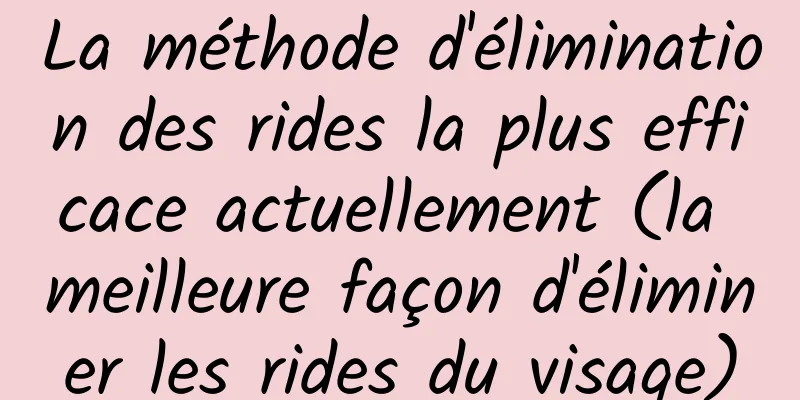 La méthode d'élimination des rides la plus efficace actuellement (la meilleure façon d'éliminer les rides du visage)