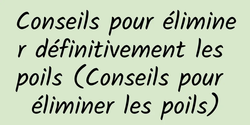 Conseils pour éliminer définitivement les poils (Conseils pour éliminer les poils)
