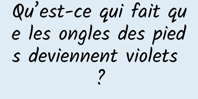 Qu’est-ce qui fait que les ongles des pieds deviennent violets ?