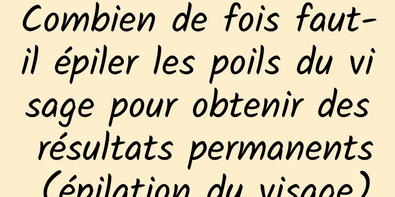 Combien de fois faut-il épiler les poils du visage pour obtenir des résultats permanents (épilation du visage)