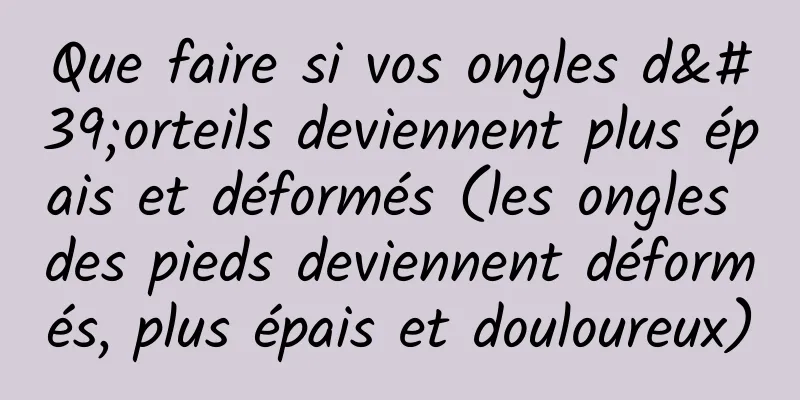 Que faire si vos ongles d'orteils deviennent plus épais et déformés (les ongles des pieds deviennent déformés, plus épais et douloureux)