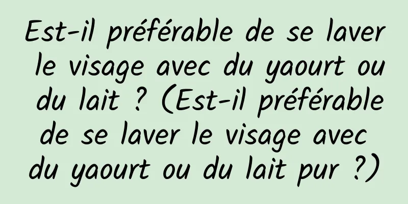 Est-il préférable de se laver le visage avec du yaourt ou du lait ? (Est-il préférable de se laver le visage avec du yaourt ou du lait pur ?)